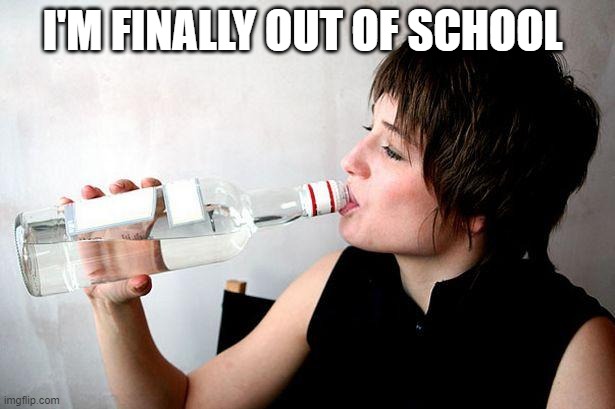 Drinking vodka | I'M FINALLY OUT OF SCHOOL | image tagged in drinking vodka | made w/ Imgflip meme maker