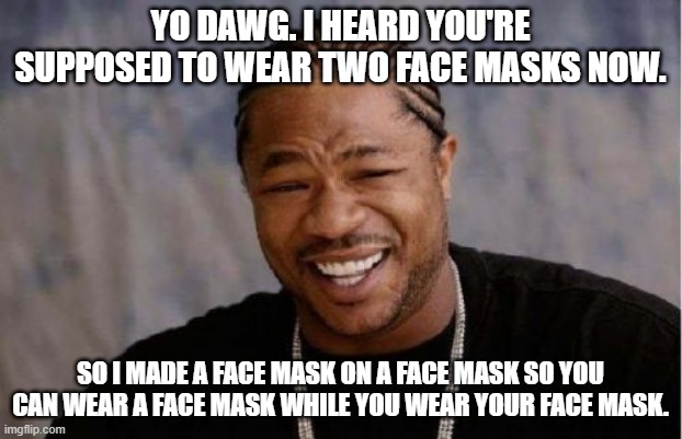 Xzibit Facemask Meme | YO DAWG. I HEARD YOU'RE SUPPOSED TO WEAR TWO FACE MASKS NOW. SO I MADE A FACE MASK ON A FACE MASK SO YOU CAN WEAR A FACE MASK WHILE YOU WEAR YOUR FACE MASK. | image tagged in memes,yo dawg heard you | made w/ Imgflip meme maker