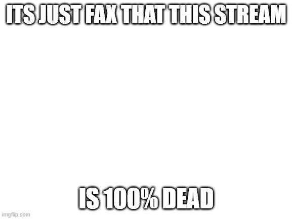 E |  ITS JUST FAX THAT THIS STREAM; IS 100% DEAD | image tagged in blank white template | made w/ Imgflip meme maker