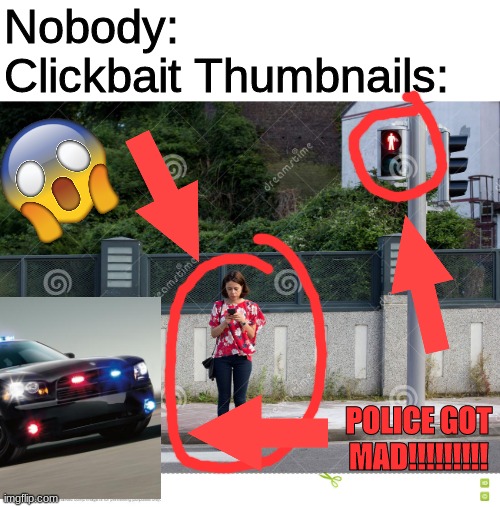 I DID SOMETHING ILLEGAL!!!!!!!!!! POLICE GOT MAD!!!!!! NOT CLICKBAIT!!!!!!!!!!!!! | Nobody: 
Clickbait Thumbnails:; POLICE GOT MAD!!!!!!!!! | made w/ Imgflip meme maker