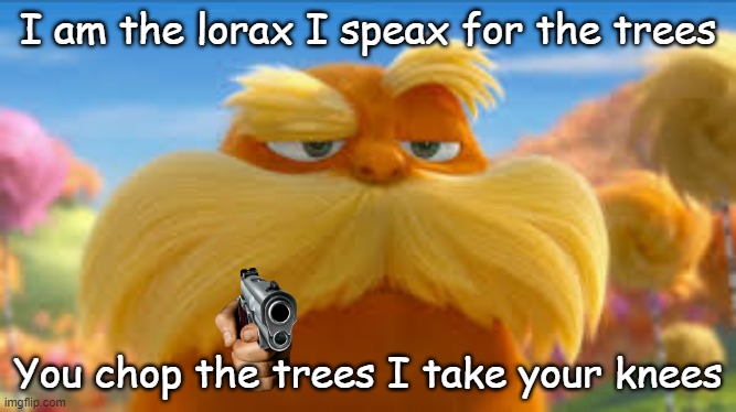 He did it to the Oncler he'll do it to you... | I am the lorax I speax for the trees; You chop the trees I take your knees | image tagged in the lorax | made w/ Imgflip meme maker