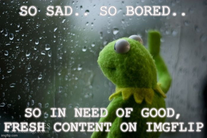 bored times infinity right now | SO SAD.. SO BORED.. SO IN NEED OF GOOD, FRESH CONTENT ON IMGFLIP | image tagged in boredom,bored,bored baby,duolingo bored,bored dragon,bored hillary | made w/ Imgflip meme maker