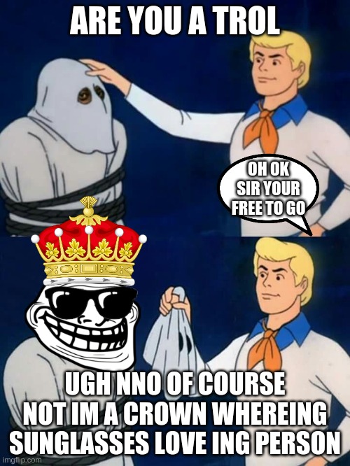 how  the goverment works | ARE YOU A TROL; OH OK SIR YOUR FREE TO GO; UGH NNO OF COURSE NOT IM A CROWN WHEREING SUNGLASSES LOVE ING PERSON | image tagged in scooby doo mask reveal | made w/ Imgflip meme maker