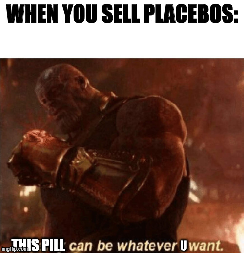 Placebo business is pretty flexible |  WHEN YOU SELL PLACEBOS:; THIS PILL; U | image tagged in reality can be whatever i want | made w/ Imgflip meme maker