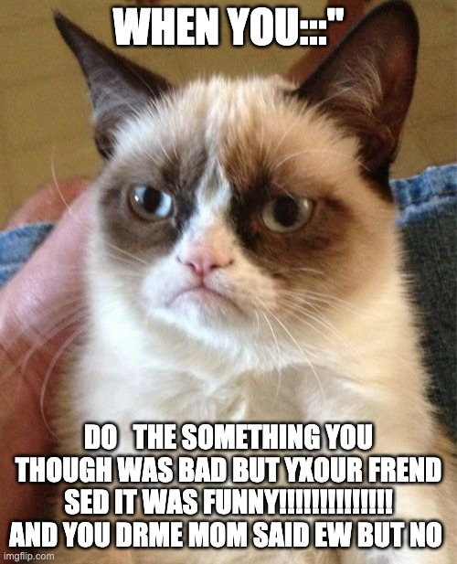 dumbest meme alive ougugoougougouguogbouobhioapihaphisvahfo[pafo[hs | WHEN YOU:::"; DO   THE SOMETHING YOU THOUGH WAS BAD BUT YXOUR FREND SED IT WAS FUNNY!!!!!!!!!!!!!! AND YOU DRME MOM SAID EW BUT NO | image tagged in memes,grumpy cat,mom,put it somewhere else patrick,dumb meme,bernie i am once again asking for your support | made w/ Imgflip meme maker