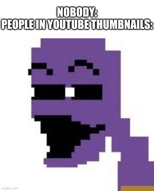 purple guy meme | NOBODY:
PEOPLE IN YOUTUBE THUMBNAILS: | image tagged in memes,funny,youtube,the man behind the slaughter,fnaf | made w/ Imgflip meme maker