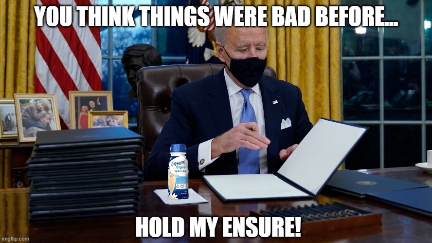 Executive orders | YOU THINK THINGS WERE BAD BEFORE... HOLD MY ENSURE! | image tagged in joe biden,biden | made w/ Imgflip meme maker