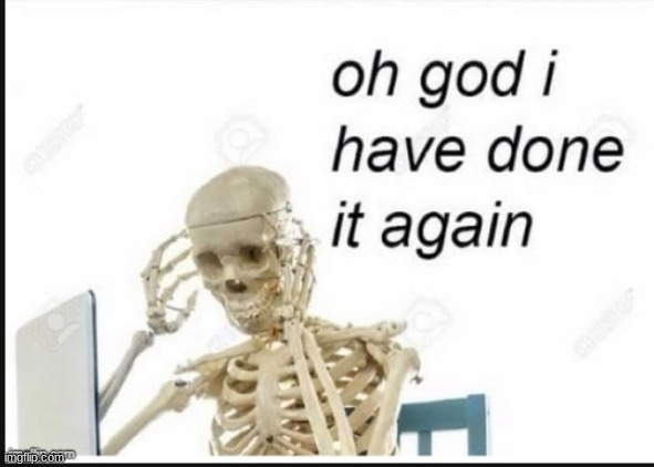 Oh no i have done it again | image tagged in oh no i have done it again | made w/ Imgflip meme maker