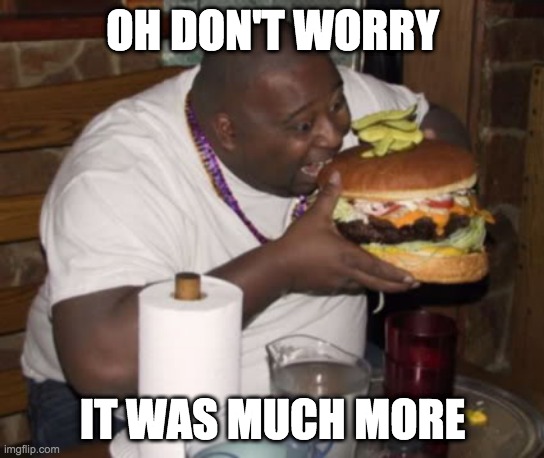 Fat guy eating burger | OH DON'T WORRY IT WAS MUCH MORE | image tagged in fat guy eating burger | made w/ Imgflip meme maker