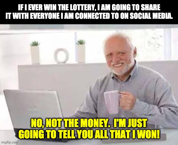 Lottery | IF I EVER WIN THE LOTTERY, I AM GOING TO SHARE IT WITH EVERYONE I AM CONNECTED TO ON SOCIAL MEDIA. NO, NOT THE MONEY.  I'M JUST GOING TO TELL YOU ALL THAT I WON! | image tagged in harold | made w/ Imgflip meme maker