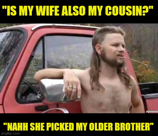 The statement "it is better to have loved and lost than never loved at all" really depends on who you are talking to | "IS MY WIFE ALSO MY COUSIN?"; "NAHH SHE PICKED MY OLDER BROTHER" | image tagged in almost politically correct redneck,love | made w/ Imgflip meme maker