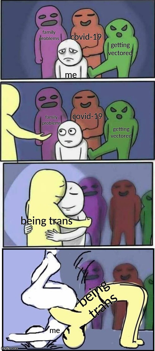 yes i am trans |  covid-19; family problems; getting vectored; me; covid-19; family problems; getting vectored; being trans; being trans; me | image tagged in problems stess pain german suplex | made w/ Imgflip meme maker