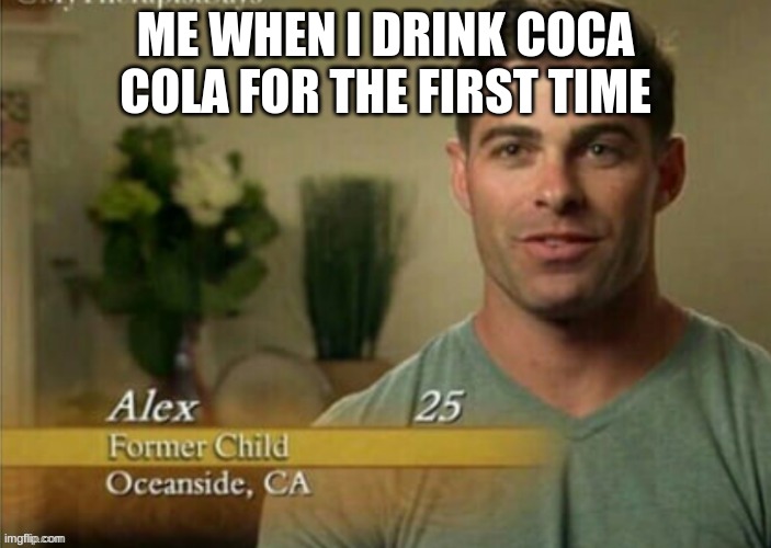 Alex Former child | ME WHEN I DRINK COCA COLA FOR THE FIRST TIME | image tagged in alex former child | made w/ Imgflip meme maker