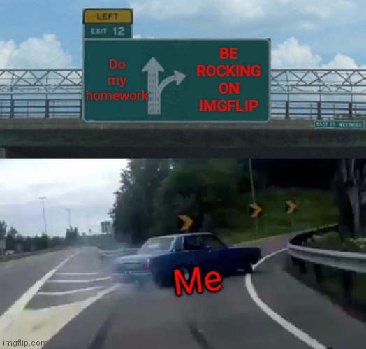 Left Exit 12 Off Ramp | BE ROCKING ON IMGFLIP; Do my homework; Me | image tagged in memes,left exit 12 off ramp | made w/ Imgflip meme maker
