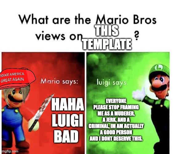 please stop | THIS TEMPLATE; HAHA LUIGI BAD; EVERYONE PLEASE STOP FRAMING ME AS A MUDERER, A JERK, AND A CRIMINAL, IM AM ACTUALLY A GOOD PERSON AND I DONT DESERVE THIS. | image tagged in mario bros views | made w/ Imgflip meme maker
