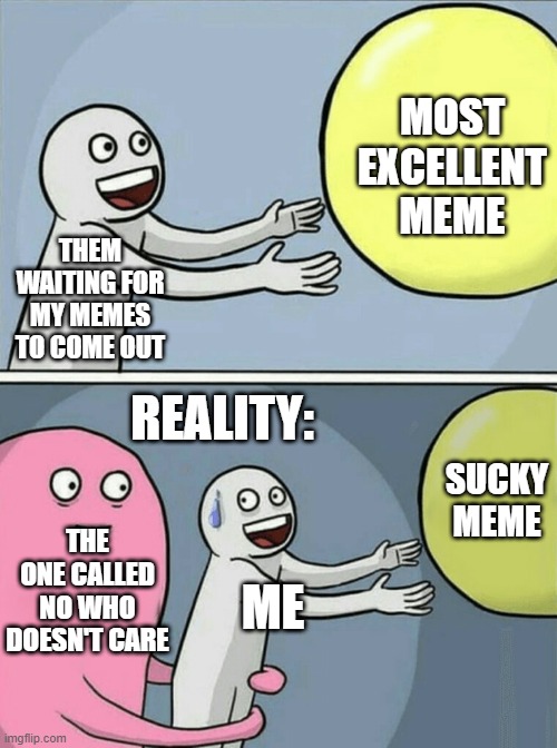 such as this one | MOST EXCELLENT MEME; THEM WAITING FOR MY MEMES TO COME OUT; REALITY:; SUCKY MEME; THE ONE CALLED NO WHO DOESN'T CARE; ME | image tagged in memes,running away balloon | made w/ Imgflip meme maker