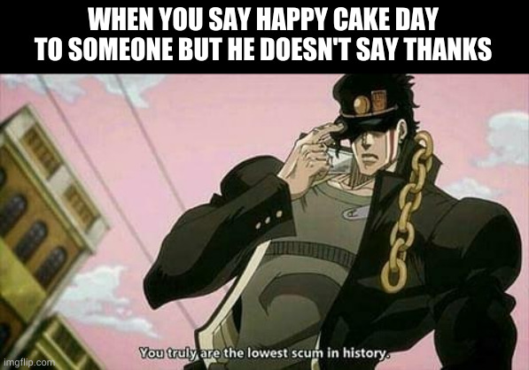 why would you do this | WHEN YOU SAY HAPPY CAKE DAY TO SOMEONE BUT HE DOESN'T SAY THANKS | image tagged in the lowest scum in history | made w/ Imgflip meme maker