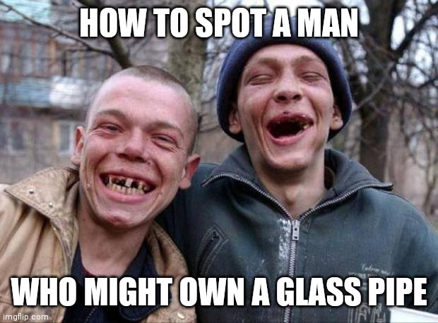 Glass pipe owners.....easy to spot from a distance | HOW TO SPOT A MAN; WHO MIGHT OWN A GLASS PIPE | image tagged in no teeth,drugs are bad | made w/ Imgflip meme maker