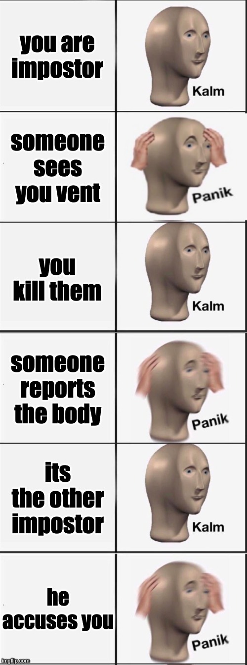JUHDJEGYHJKHS | you are impostor; someone sees you vent; you kill them; someone reports the body; its the other impostor; he accuses you | image tagged in kalm panik kalm panik kalm panik | made w/ Imgflip meme maker