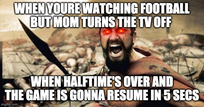 Sports | WHEN YOURE WATCHING FOOTBALL BUT MOM TURNS THE TV OFF; WHEN HALFTIME'S OVER AND THE GAME IS GONNA RESUME IN 5 SECS | image tagged in memes,sparta leonidas | made w/ Imgflip meme maker