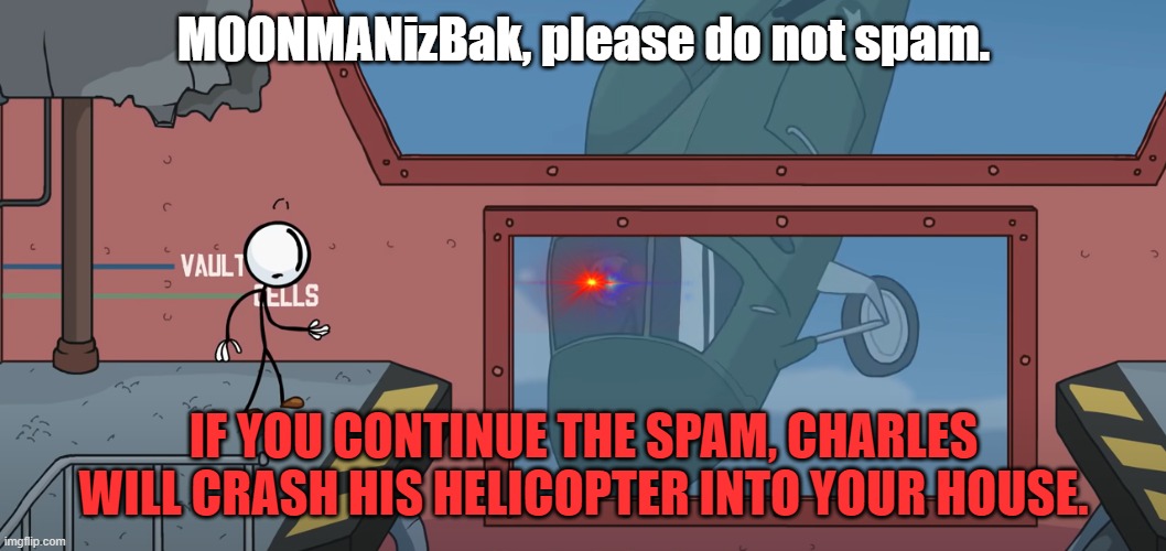 M00NMANizBak, please do not spam. IF YOU CONTINUE THE SPAM, CHARLES WILL CRASH HIS HELICOPTER INTO YOUR HOUSE. | made w/ Imgflip meme maker