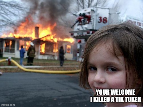 Disaster Girl Meme | YOUR WELCOME I KILLED A TIK TOKER | image tagged in memes,disaster girl | made w/ Imgflip meme maker