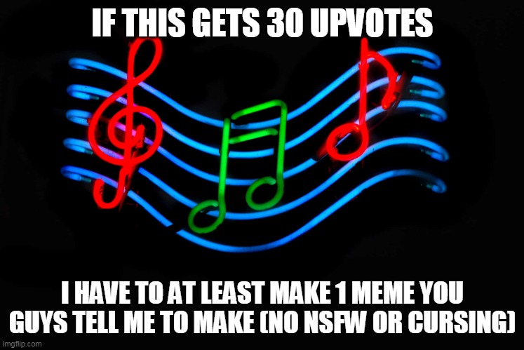 DON'T upvote this | IF THIS GETS 30 UPVOTES; I HAVE TO AT LEAST MAKE 1 MEME YOU GUYS TELL ME TO MAKE (NO NSFW OR CURSING) | image tagged in music,upvote,don't you dare | made w/ Imgflip meme maker