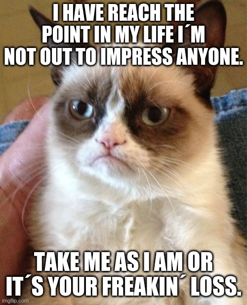Grumpy Cat | I HAVE REACH THE POINT IN MY LIFE I´M NOT OUT TO IMPRESS ANYONE. TAKE ME AS I AM OR IT´S YOUR FREAKIN´ LOSS. | image tagged in memes,grumpy cat | made w/ Imgflip meme maker