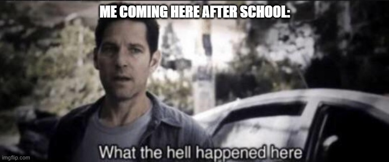 What the hell happened here | ME COMING HERE AFTER SCHOOL: | image tagged in what the hell happened here | made w/ Imgflip meme maker