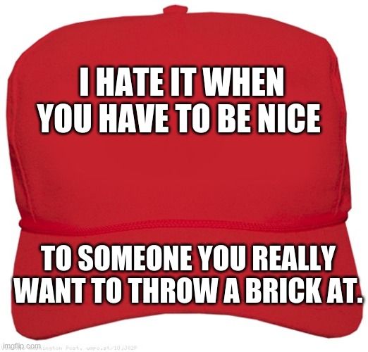 blank red MAGA hat | I HATE IT WHEN YOU HAVE TO BE NICE; TO SOMEONE YOU REALLY WANT TO THROW A BRICK AT. | image tagged in blank red maga hat | made w/ Imgflip meme maker