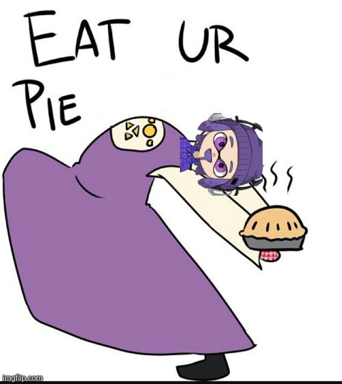 You guys wanna see me do this more XD | image tagged in eat ur pie my child | made w/ Imgflip meme maker