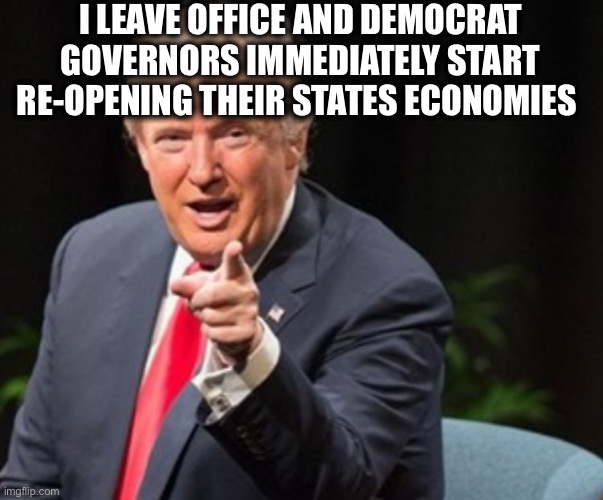 Told you so! | I LEAVE OFFICE AND DEMOCRAT GOVERNORS IMMEDIATELY START RE-OPENING THEIR STATES ECONOMIES | image tagged in trump i told you so,covid-19,coronavirus,memes,democrats,election 2020 | made w/ Imgflip meme maker