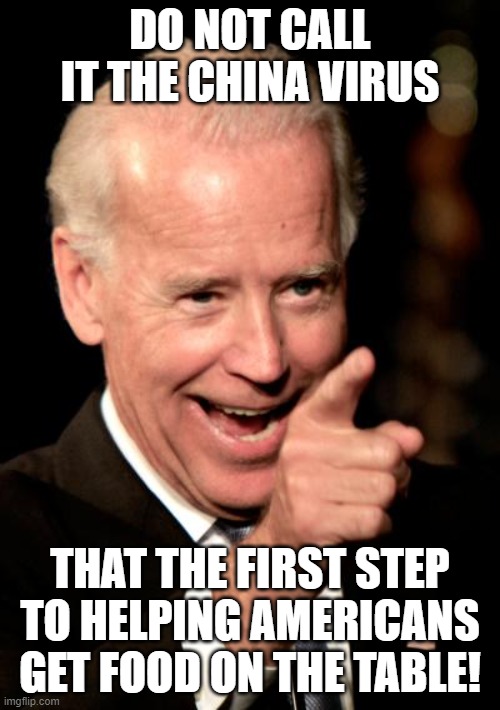 The funnies by Ashley campbell | DO NOT CALL IT THE CHINA VIRUS; THAT THE FIRST STEP TO HELPING AMERICANS GET FOOD ON THE TABLE! | image tagged in memes,smilin biden | made w/ Imgflip meme maker