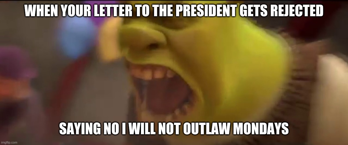 Shrek Screaming |  WHEN YOUR LETTER TO THE PRESIDENT GETS REJECTED; SAYING NO I WILL NOT OUTLAW MONDAYS | image tagged in shrek screaming | made w/ Imgflip meme maker