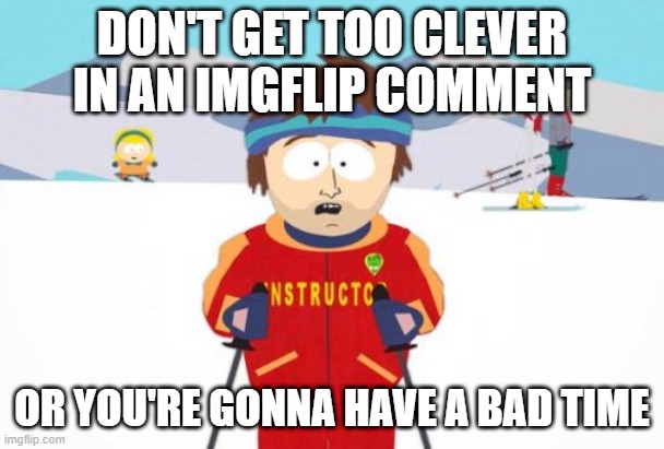 Super Cool Ski Instructor Meme |  DON'T GET TOO CLEVER IN AN IMGFLIP COMMENT; OR YOU'RE GONNA HAVE A BAD TIME | image tagged in memes,super cool ski instructor | made w/ Imgflip meme maker