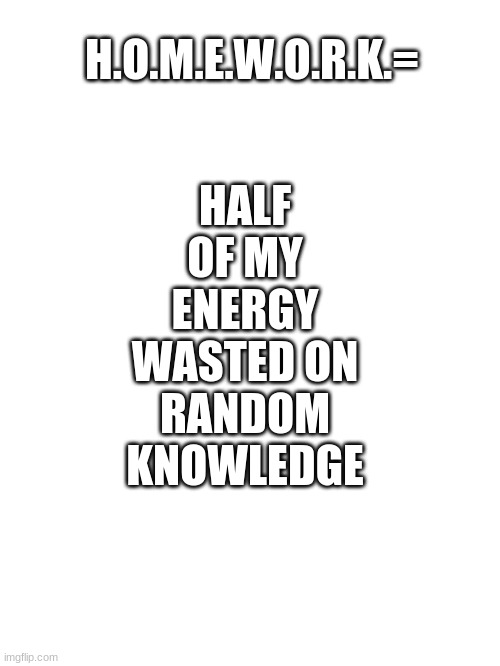 White page | H.O.M.E.W.O.R.K.=; HALF
OF MY
ENERGY
WASTED ON
RANDOM
KNOWLEDGE | image tagged in white page | made w/ Imgflip meme maker