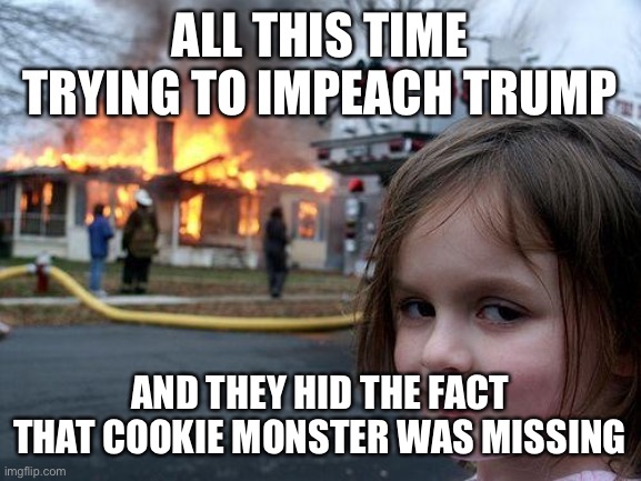Disaster Girl Meme | ALL THIS TIME TRYING TO IMPEACH TRUMP AND THEY HID THE FACT THAT COOKIE MONSTER WAS MISSING | image tagged in memes,disaster girl | made w/ Imgflip meme maker
