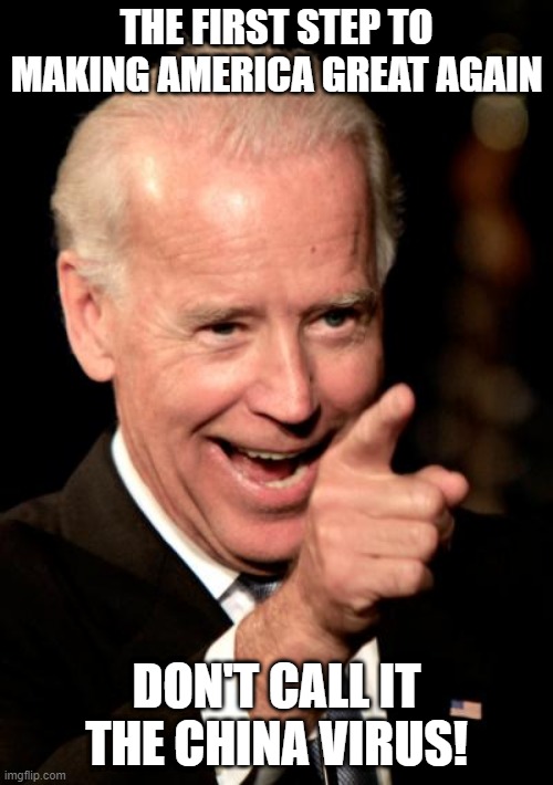 Smilin Biden Meme | THE FIRST STEP TO MAKING AMERICA GREAT AGAIN; DON'T CALL IT THE CHINA VIRUS! | image tagged in memes,smilin biden | made w/ Imgflip meme maker