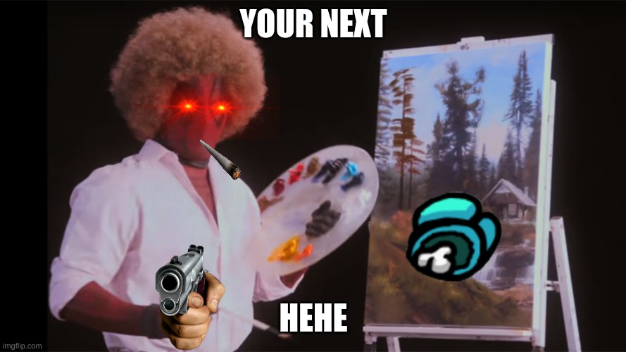 ur next | YOUR NEXT; HEHE | image tagged in bob ross deadpool | made w/ Imgflip meme maker