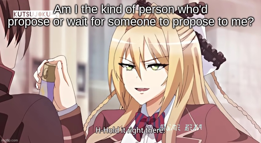H-Hold it right there! | Am I the kind of person who'd propose or wait for someone to propose to me? | image tagged in h-hold it right there | made w/ Imgflip meme maker