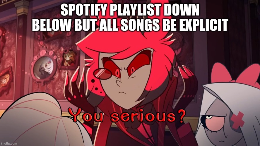 SPOTIFY PLAYLIST DOWN BELOW BUT ALL SONGS BE EXPLICIT | made w/ Imgflip meme maker