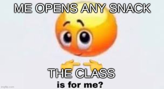 Is for me | ME OPENS ANY SNACK; THE CLASS | image tagged in is for me | made w/ Imgflip meme maker