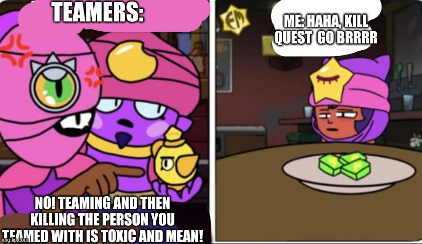 haha kill quest go brrrrrrrr | TEAMERS:; ME: HAHA, KILL QUEST  GO BRRRR; NO! TEAMING AND THEN KILLING THE PERSON YOU TEAMED WITH IS TOXIC AND MEAN! | image tagged in brawl stars woman yelling at cat gene and tara yelling at sandy | made w/ Imgflip meme maker