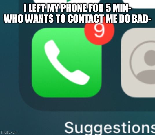 I LEFT MY PHONE FOR 5 MIN- WHO WANTS TO CONTACT ME DO BAD- | made w/ Imgflip meme maker
