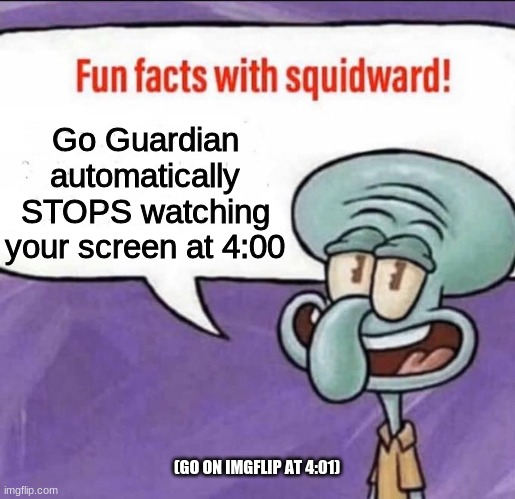 Cool huh? | Go Guardian automatically STOPS watching your screen at 4:00; (GO ON IMGFLIP AT 4:01) | image tagged in fun facts with squidward | made w/ Imgflip meme maker