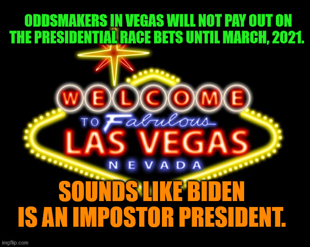 viva las vegas | ODDSMAKERS IN VEGAS WILL NOT PAY OUT ON THE PRESIDENTIAL RACE BETS UNTIL MARCH, 2021. SOUNDS LIKE BIDEN IS AN IMPOSTOR PRESIDENT. | image tagged in viva las vegas | made w/ Imgflip meme maker