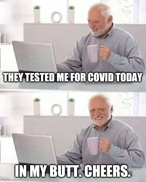 Hide the Pain Harold Meme | THEY TESTED ME FOR COVID TODAY; IN MY BUTT. CHEERS. | image tagged in memes,hide the pain harold | made w/ Imgflip meme maker