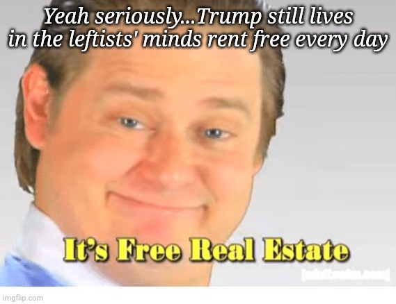 It's Free Real Estate | Yeah seriously...Trump still lives in the leftists' minds rent free every day | image tagged in it's free real estate | made w/ Imgflip meme maker