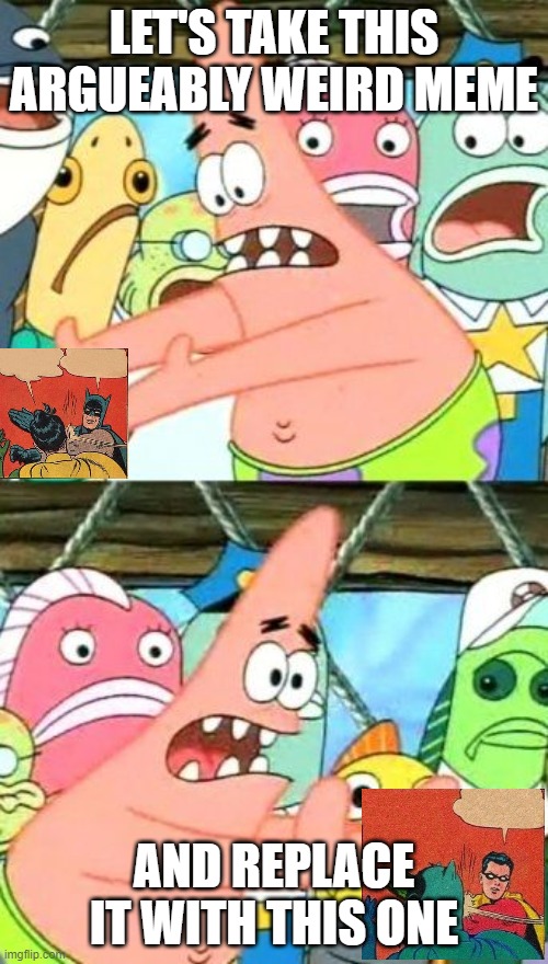 Put It Somewhere Else Patrick Meme | LET'S TAKE THIS ARGUEABLY WEIRD MEME; AND REPLACE IT WITH THIS ONE | image tagged in memes,put it somewhere else patrick | made w/ Imgflip meme maker