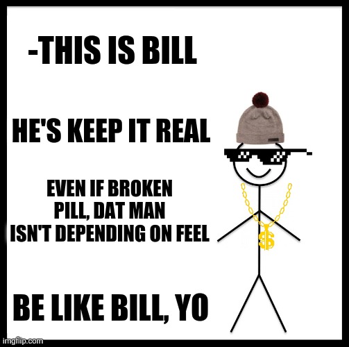 -Should wake up in rhyme morning. | -THIS IS BILL; HE'S KEEP IT REAL; EVEN IF BROKEN PILL, DAT MAN ISN'T DEPENDING ON FEEL; BE LIKE BILL, YO | image tagged in memes,be like bill,keep it real,hard to swallow pills,sunglasses,i know that feel bro | made w/ Imgflip meme maker